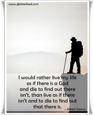 would rather live my life as if there is a God and die to find out ...
