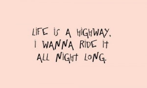 Life is a highway. i wanna ride it... ~ unknown