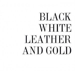 Black white leather and gold.