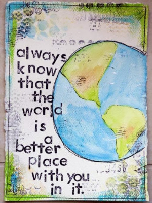 Always know that the world is a better place with you in it