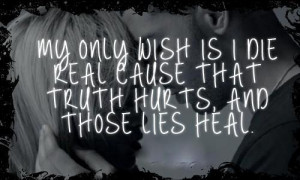My only wish is I die real cause that TRUTH hurts and those LIES HEALS