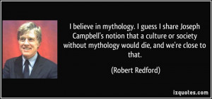 believe in mythology. I guess I share Joseph Campbell's notion that ...