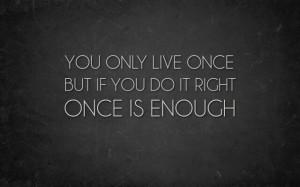 You only live once.but if you do it right once is enough. #life