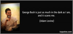 George Bush is just as much in the dark as I am, and it scares me ...