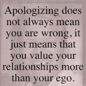 Apologizing does not always mean you are wrong, it just means that you ...