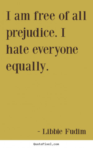 am free of all prejudice. I hate everyone equally. ”