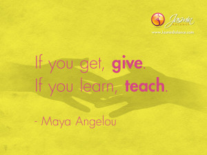 if you get give if you learn teach maya angelou