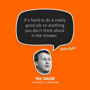 ... job on anything you don’t think about in the shower. - Paul Graham