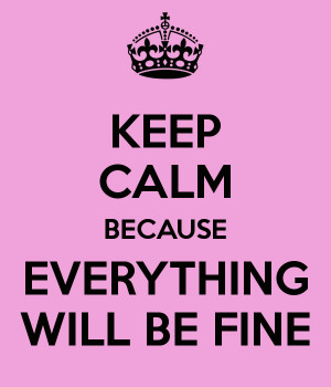 KEEP CALM BECAUSE EVERYTHING WILL BE FINE - KEEP CALM AND CARRY ON ...