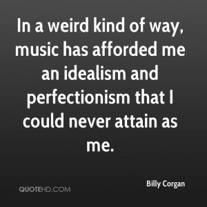 In a weird kind of way, music has afforded me an idealism and ...