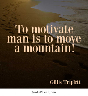 ... sayings - To motivate man is to move a mountain! - Inspirational