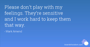 Please don’t play with my feelings. They’re sensitive and I work ...