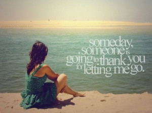 Someday, someone is going to thank you for letting me go.”