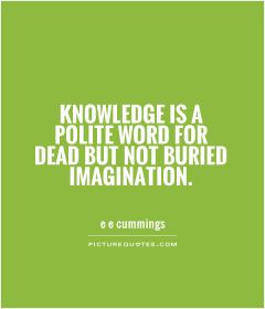 Knowledge is a polite word for dead but not buried imagination.