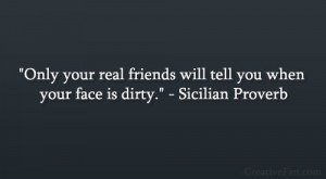 ... friends will tell you when your face is dirty.” – Sicilian Proverb