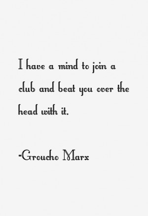 have a mind to join a club and beat you over the head with it.”