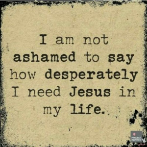 am not ashamed to say how desperately I need JESUS in my life!
