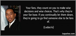 Your fans, they count on you to make wise decisions and wise choices ...
