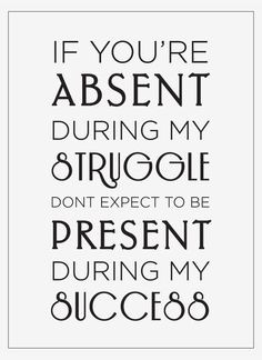 if you're absent during my struggle, don't expect to be present during ...