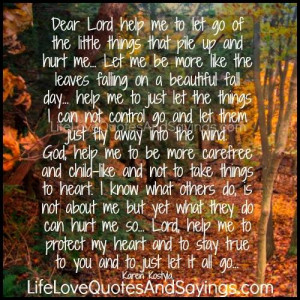 dear lord help me to let go of the little things that pile up and hurt ...