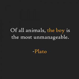 Of all the animals, the boy is the most unmanageable. -Plato