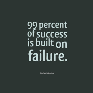 99 percent of success is built on failure. ~Charles Kettering