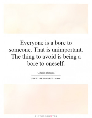... bore to someone. That is unimportant. The thing to avoid is being