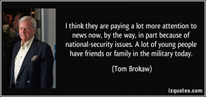 ... people have friends or family in the military today. - Tom Brokaw
