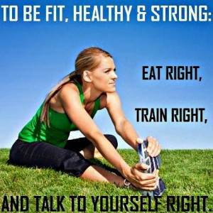To be fit , Healthy and strong, Eat right, Train right, and talk to ...