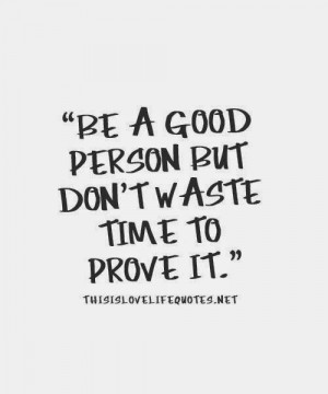 BE A GOOD PERSON BUT DON'T WASTE TIME TO PROVE IT.