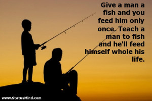 Give a man a fish and you feed him only once. Teach a man to fish and ...