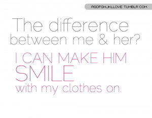 The difference between me and her? I CAN MAKE HIM SMILE with my ...