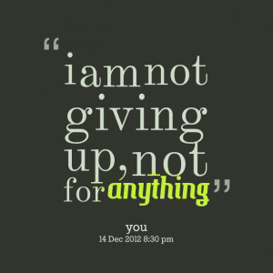 Quotes Picture: i am not giving up, not for anything