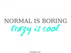 Normal Is Boring Crazy Is Cool