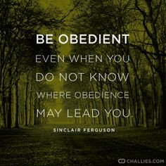 Be obedient even when you do not know where obedience may lead you ...