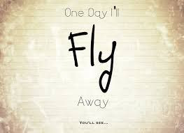 One day I'll fly away. Watch me.