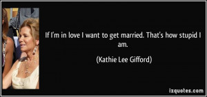 If I'm in love I want to get married. That's how stupid I am. - Kathie ...