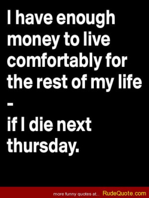 ... to live comfortably for the rest of my life… If I die next thursday