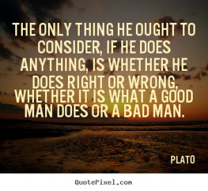 ... does right or wrong, whether it is what a good man does or a bad man