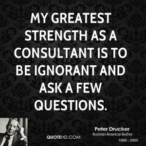 My greatest strength as a consultant is to be ignorant and ask a few ...