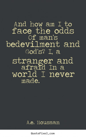 And how am I to face the odds Of man's bedevilment and God's? I, a ...