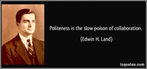 Politeness is the slow poison of collaboration. - Edwin H. Land