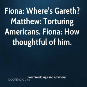 Fiona: Where's Gareth? Matthew: Torturing Americans. Fiona: How ...