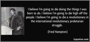 quote i believe i m going to die doing the things i was born to do i ...