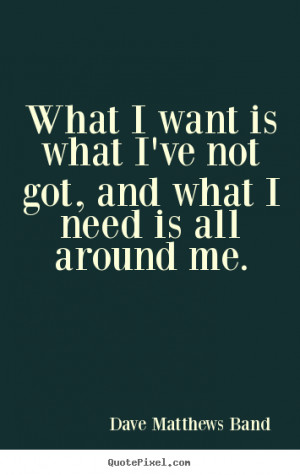 What i want is what i've not got, and what i need is.. Dave Matthews ...