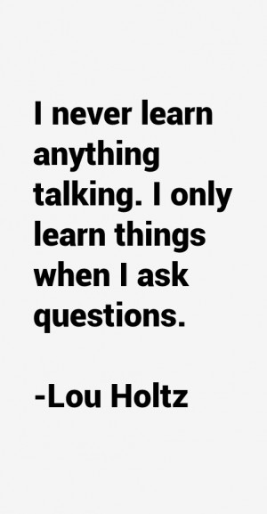 ... learn anything talking. I only learn things when I ask questions