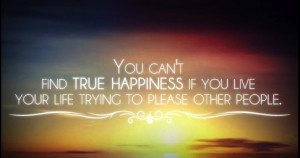 You can’t find true happiness if you live your life trying to please ...