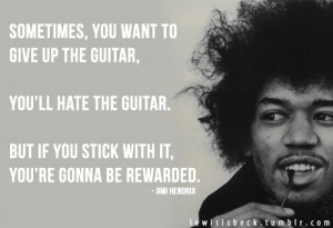 Sometimes, you want to give up the guitar, you’ll hate the guitar ...