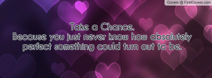 Take a Chance.Because you just never know how absolutely perfect ...