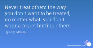Never treat others the way you don't want to be treated, no matter ...